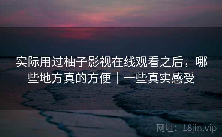 实际用过柚子影视在线观看之后,哪些地方真的方便|一些真实感受 第2张 实际用过柚子影视在线观看之后,哪些地方真的方便|一些真实感受 第2张