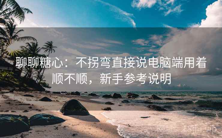 聊聊糖心：不拐弯直接说电脑端用着顺不顺，新手参考说明  第2张