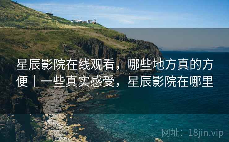 星辰影院在线观看,哪些地方真的方便|一些真实感受,星辰影院在哪里 第1张 星辰影院在线观看,哪些地方真的方便|一些真实感受,星辰影院在哪里 第1张
