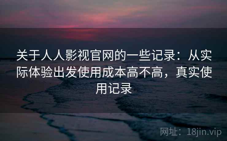 关于人人影视官网的一些记录:从实际体验出发使用成本高不高,真实使用记录 第2张 关于人人影视官网的一些记录:从实际体验出发使用成本高不高,真实使用记录 第2张