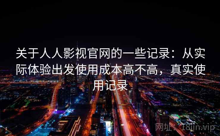 关于人人影视官网的一些记录:从实际体验出发使用成本高不高,真实使用记录 第1张 关于人人影视官网的一些记录:从实际体验出发使用成本高不高,真实使用记录 第1张