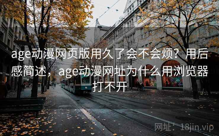 age动漫网页版用久了会不会烦?用后感简述,age动漫网址为什么用浏览器打不开 第2张 age动漫网页版用久了会不会烦?用后感简述,age动漫网址为什么用浏览器打不开 第2张