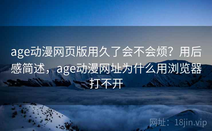 age动漫网页版用久了会不会烦?用后感简述,age动漫网址为什么用浏览器打不开 第1张 age动漫网页版用久了会不会烦?用后感简述,age动漫网址为什么用浏览器打不开 第1张