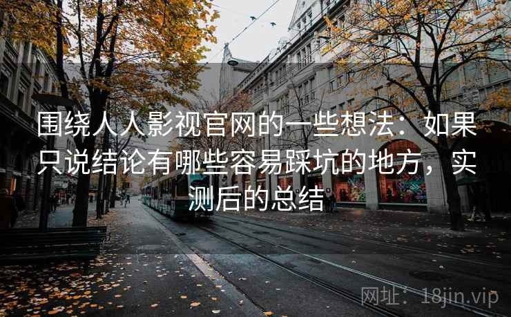 围绕人人影视官网的一些想法：如果只说结论有哪些容易踩坑的地方，实测后的总结  第1张