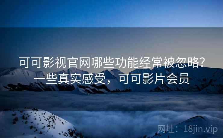 可可影视官网哪些功能经常被忽略?一些真实感受,可可影片会员 第1张 可可影视官网哪些功能经常被忽略?一些真实感受,可可影片会员 第1张