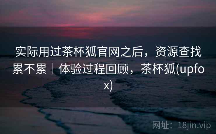 实际用过茶杯狐官网之后,资源查找累不累|体验过程回顾,茶杯狐(upfox) 第1张 实际用过茶杯狐官网之后,资源查找累不累|体验过程回顾,茶杯狐(upfox) 第1张