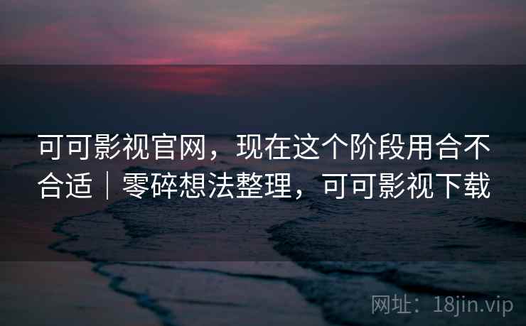 可可影视官网,现在这个阶段用合不合适|零碎想法整理,可可影视下载 第2张 可可影视官网,现在这个阶段用合不合适|零碎想法整理,可可影视下载 第2张