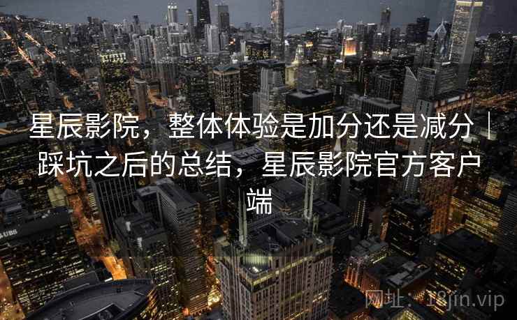星辰影院,整体体验是加分还是减分|踩坑之后的总结,星辰影院官方客户端 第1张 星辰影院,整体体验是加分还是减分|踩坑之后的总结,星辰影院官方客户端 第1张