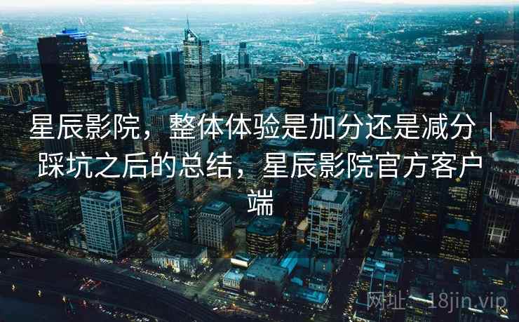 星辰影院,整体体验是加分还是减分|踩坑之后的总结,星辰影院官方客户端 第2张 星辰影院,整体体验是加分还是减分|踩坑之后的总结,星辰影院官方客户端 第2张