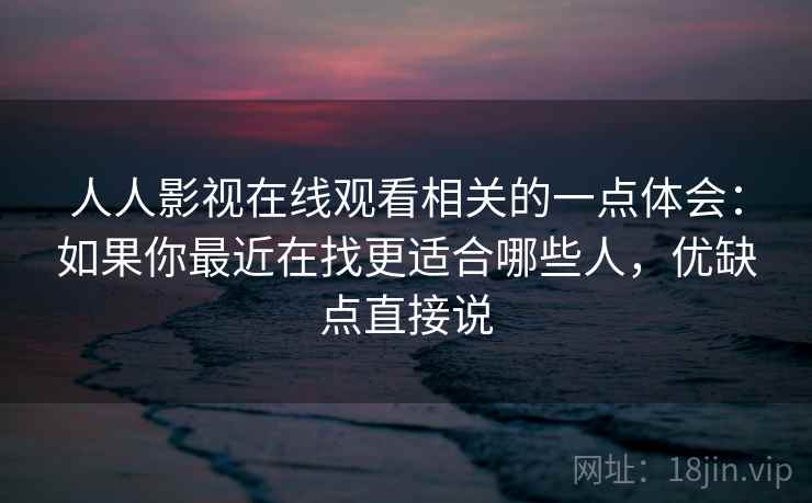 人人影视在线观看相关的一点体会：如果你最近在找更适合哪些人，优缺点直接说  第1张