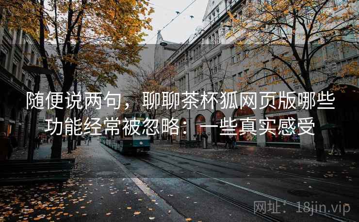随便说两句,聊聊茶杯狐网页版哪些功能经常被忽略:一些真实感受 第1张 随便说两句,聊聊茶杯狐网页版哪些功能经常被忽略:一些真实感受 第1张
