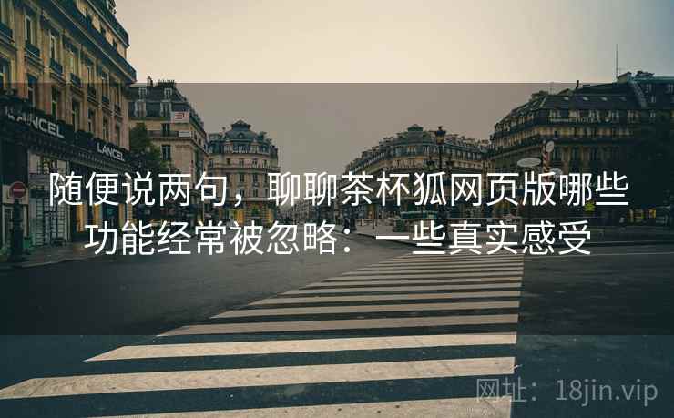 随便说两句,聊聊茶杯狐网页版哪些功能经常被忽略:一些真实感受 第2张 随便说两句,聊聊茶杯狐网页版哪些功能经常被忽略:一些真实感受 第2张