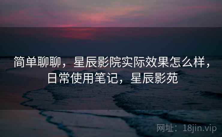 简单聊聊,星辰影院实际效果怎么样,日常使用笔记,星辰影苑 第2张 简单聊聊,星辰影院实际效果怎么样,日常使用笔记,星辰影苑 第2张