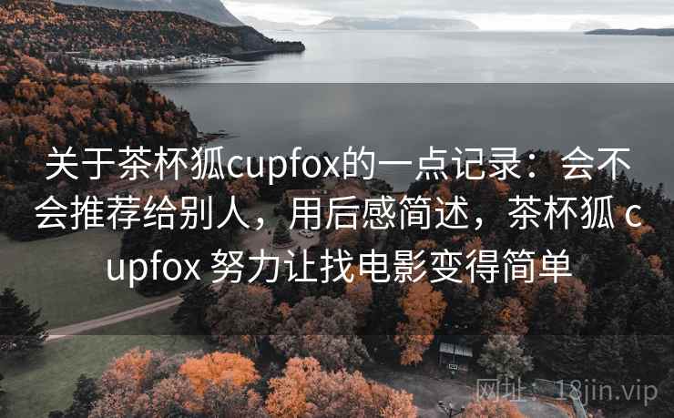 关于茶杯狐cupfox的一点记录:会不会推荐给别人,用后感简述,茶杯狐 cupfox 努力让找电影变得简单 第2张 关于茶杯狐cupfox的一点记录:会不会推荐给别人,用后感简述,茶杯狐 cupfox 努力让找电影变得简单 第2张