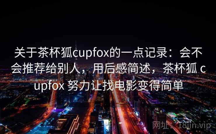 关于茶杯狐cupfox的一点记录:会不会推荐给别人,用后感简述,茶杯狐 cupfox 努力让找电影变得简单 第1张 关于茶杯狐cupfox的一点记录:会不会推荐给别人,用后感简述,茶杯狐 cupfox 努力让找电影变得简单 第1张