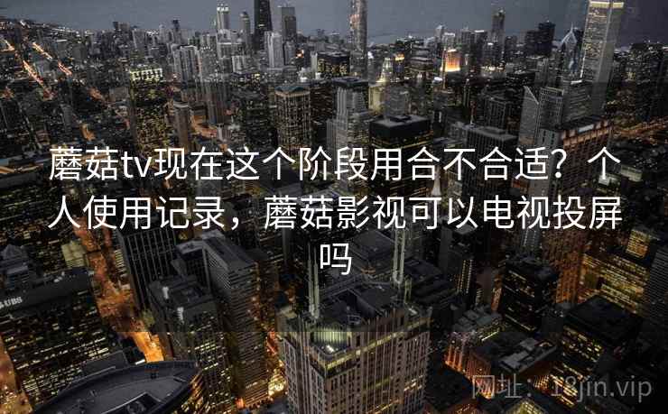 蘑菇tv现在这个阶段用合不合适?个人使用记录,蘑菇影视可以电视投屏吗 第1张 蘑菇tv现在这个阶段用合不合适?个人使用记录,蘑菇影视可以电视投屏吗 第1张