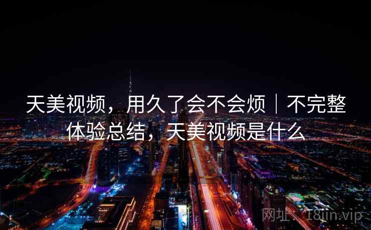 天美视频，用久了会不会烦｜不完整体验总结，天美视频是什么  第2张