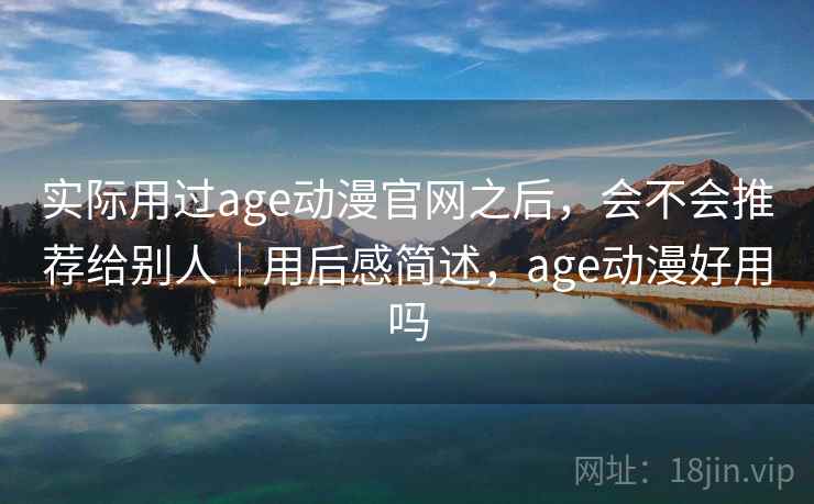 实际用过age动漫官网之后,会不会推荐给别人|用后感简述,age动漫好用吗 第1张 实际用过age动漫官网之后,会不会推荐给别人|用后感简述,age动漫好用吗 第1张