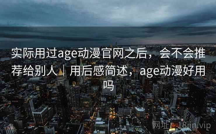 实际用过age动漫官网之后,会不会推荐给别人|用后感简述,age动漫好用吗 第2张 实际用过age动漫官网之后,会不会推荐给别人|用后感简述,age动漫好用吗 第2张