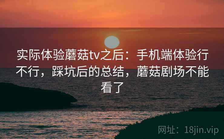 实际体验蘑菇tv之后:手机端体验行不行,踩坑后的总结,蘑菇剧场不能看了 第1张 实际体验蘑菇tv之后:手机端体验行不行,踩坑后的总结,蘑菇剧场不能看了 第1张