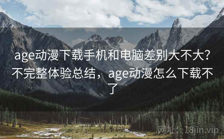 age动漫下载手机和电脑差别大不大？不完整体验总结，age动漫怎么下载不了  第1张