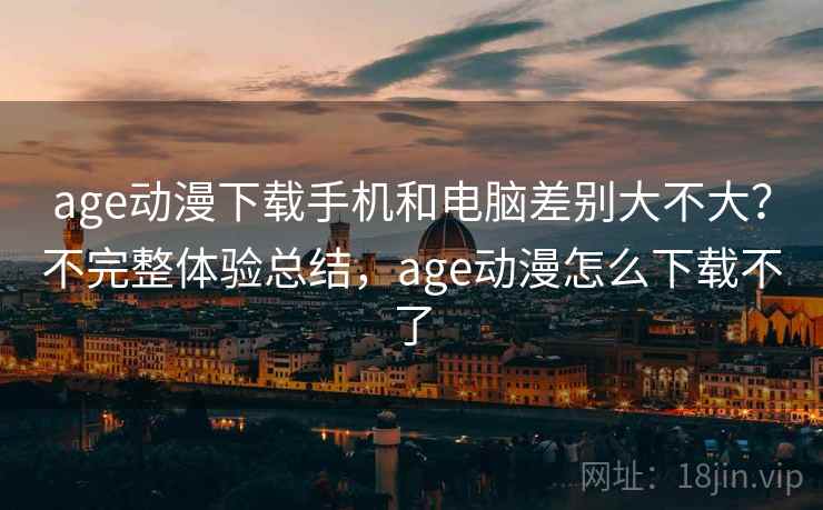 age动漫下载手机和电脑差别大不大？不完整体验总结，age动漫怎么下载不了  第2张