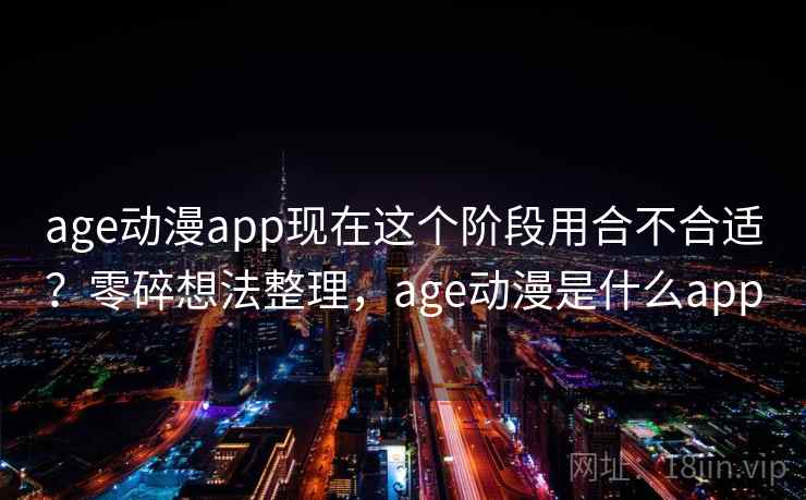 age动漫app现在这个阶段用合不合适？零碎想法整理，age动漫是什么app  第1张