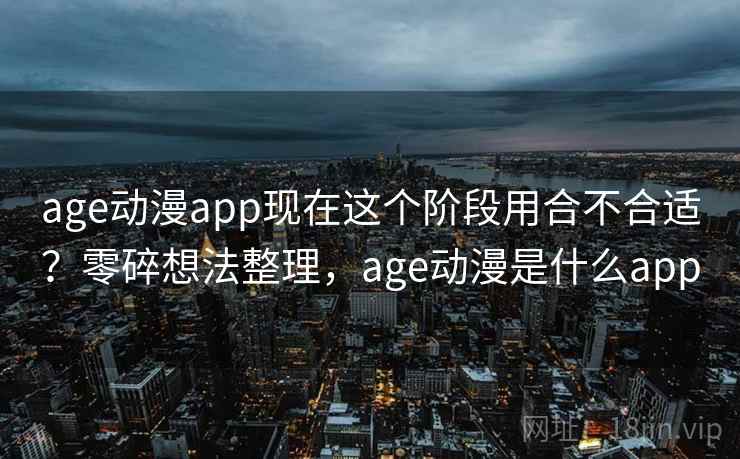age动漫app现在这个阶段用合不合适？零碎想法整理，age动漫是什么app  第2张