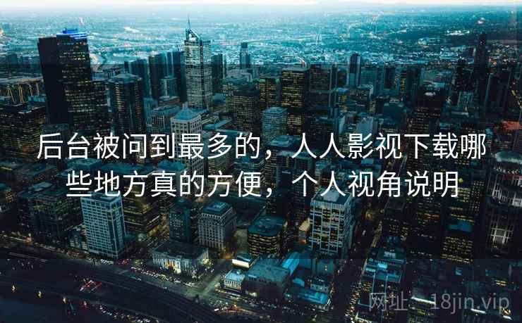 后台被问到最多的，人人影视下载哪些地方真的方便，个人视角说明  第2张