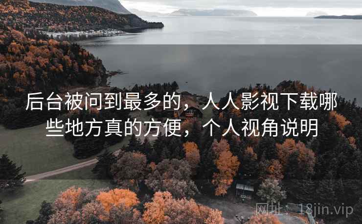 后台被问到最多的，人人影视下载哪些地方真的方便，个人视角说明  第1张