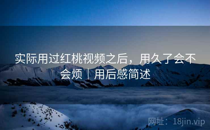 实际用过红桃视频之后，用久了会不会烦｜用后感简述  第1张