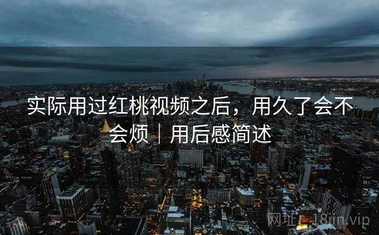 实际用过红桃视频之后，用久了会不会烦｜用后感简述  第2张