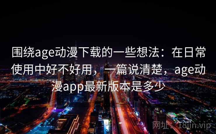 围绕age动漫下载的一些想法：在日常使用中好不好用，一篇说清楚，age动漫app最新版本是多少  第1张