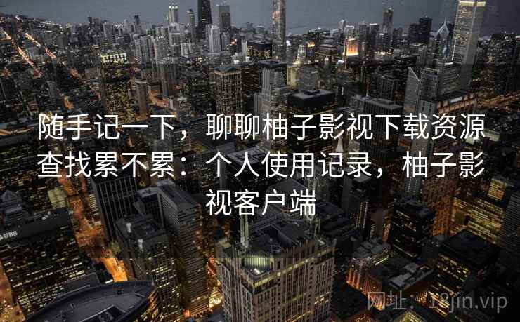 随手记一下，聊聊柚子影视下载资源查找累不累：个人使用记录，柚子影视客户端  第1张