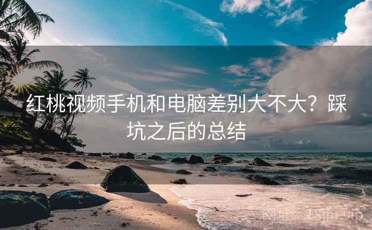 红桃视频手机和电脑差别大不大？踩坑之后的总结  第1张