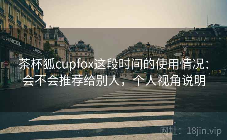 茶杯狐cupfox这段时间的使用情况：会不会推荐给别人，个人视角说明  第2张