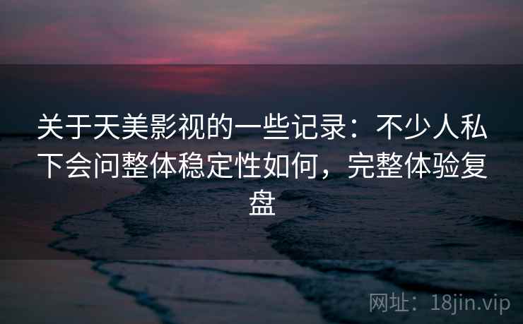 关于天美影视的一些记录：不少人私下会问整体稳定性如何，完整体验复盘  第1张