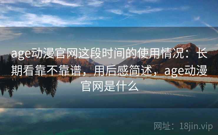 age动漫官网这段时间的使用情况：长期看靠不靠谱，用后感简述，age动漫官网是什么  第1张