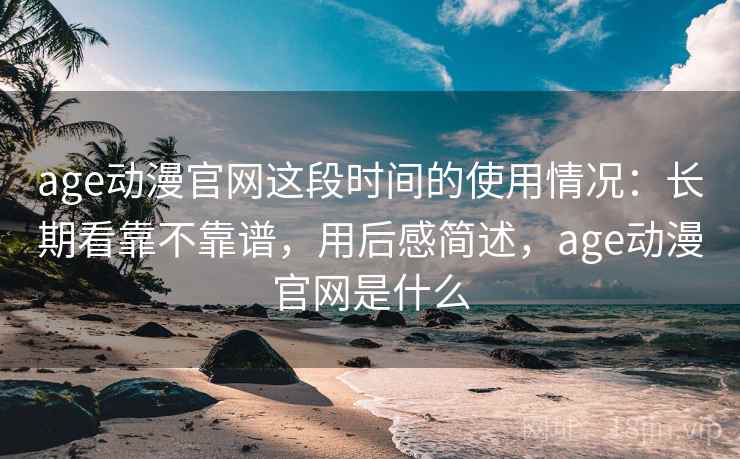 age动漫官网这段时间的使用情况：长期看靠不靠谱，用后感简述，age动漫官网是什么  第2张