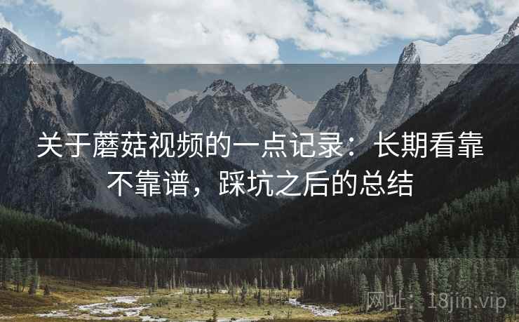 关于蘑菇视频的一点记录：长期看靠不靠谱，踩坑之后的总结  第2张