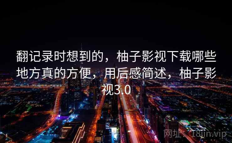 翻记录时想到的，柚子影视下载哪些地方真的方便，用后感简述，柚子影视3.0  第1张
