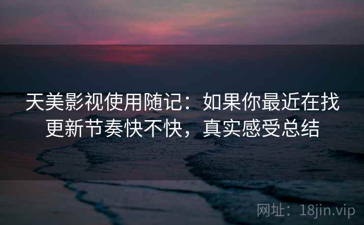 天美影视使用随记：如果你最近在找更新节奏快不快，真实感受总结  第1张