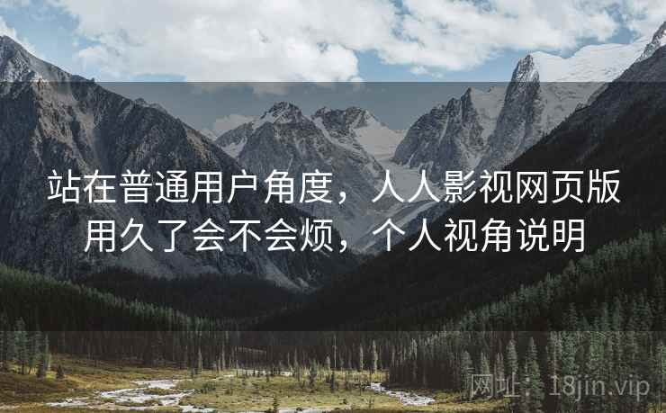 站在普通用户角度，人人影视网页版用久了会不会烦，个人视角说明  第1张