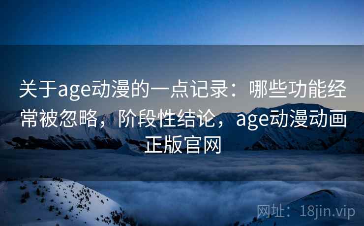 关于age动漫的一点记录：哪些功能经常被忽略，阶段性结论，age动漫动画正版官网  第2张