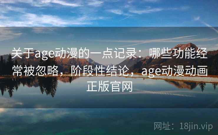 关于age动漫的一点记录：哪些功能经常被忽略，阶段性结论，age动漫动画正版官网  第1张