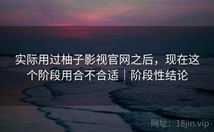 实际用过柚子影视官网之后，现在这个阶段用合不合适｜阶段性结论  第1张