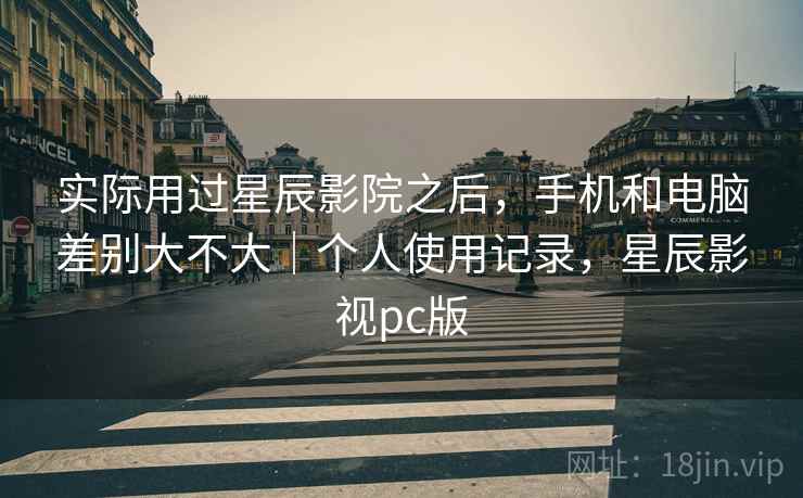 实际用过星辰影院之后，手机和电脑差别大不大｜个人使用记录，星辰影视pc版  第1张