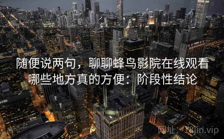 随便说两句，聊聊蜂鸟影院在线观看哪些地方真的方便：阶段性结论  第1张