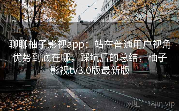 聊聊柚子影视app：站在普通用户视角优势到底在哪，踩坑后的总结，柚子影视tv3.0版最新版  第1张