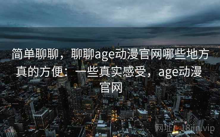 简单聊聊，聊聊age动漫官网哪些地方真的方便：一些真实感受，age动漫 官网  第2张